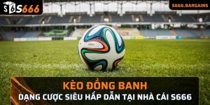 Kèo đồng banh dạng cược siêu hấp dẫn tại nhà cái s666